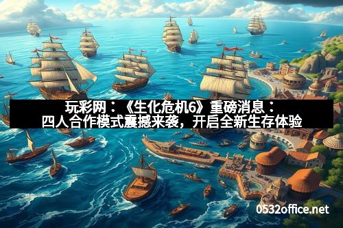 玩彩网：《生化危机6》重磅消息：四人合作模式震撼来袭，开启全新生存体验