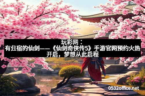 玩彩网：有归宿的仙剑——《仙剑奇侠传5》手游官网预约火热开启，梦想从此启程