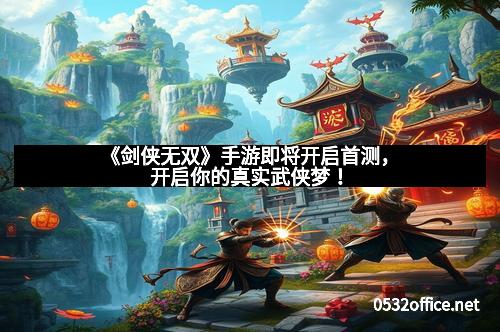 《剑侠无双》手游即将开启首测，开启你的真实武侠梦！